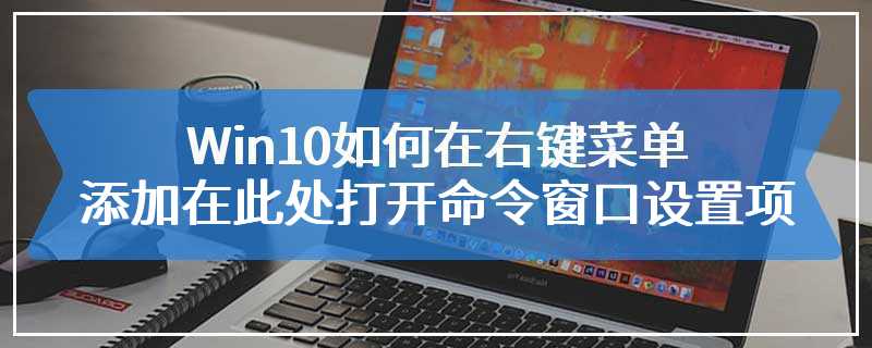 Win10如何在右键菜单添加在此处打开命令窗口设置项