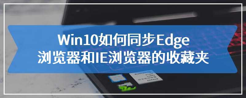 Win10如何同步Edge浏览器和IE浏览器的收藏夹