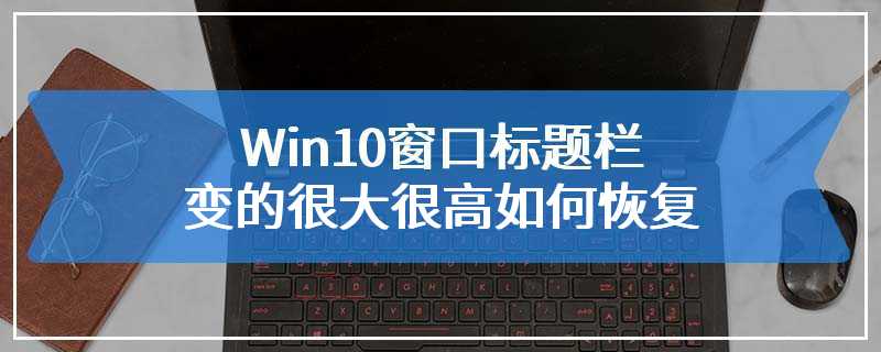 Win10窗口标题栏变的很大很高如何恢复