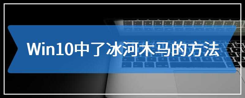 Win10中了冰河木马的方法