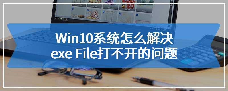 Win10系统怎么解决exe File打不开的问题