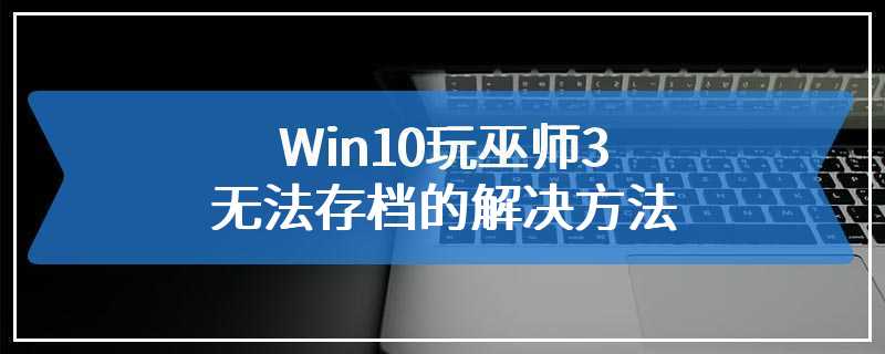 Win10玩巫师3无法存档的解决方法