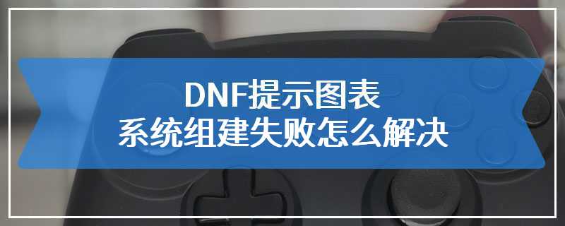 DNF提示图表系统组建失败怎么解决