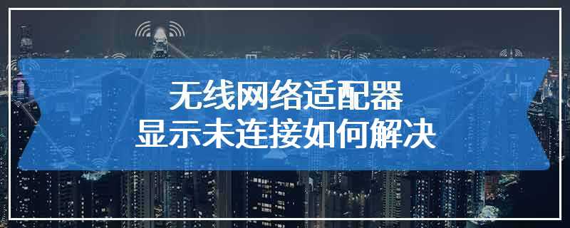 无线网络适配器显示未连接如何解决