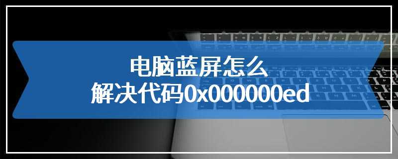 电脑蓝屏怎么解决代码0x000000ed