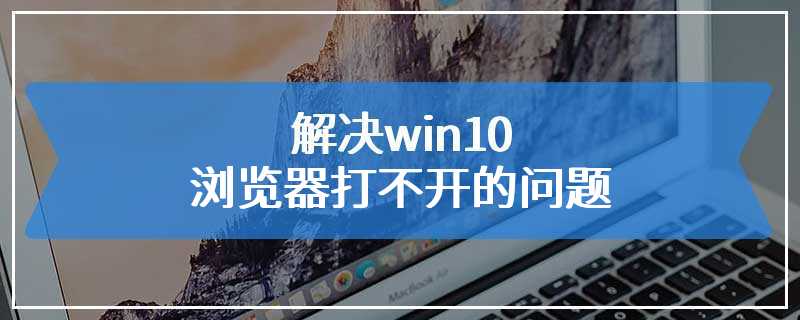 解决win10浏览器打不开的问题