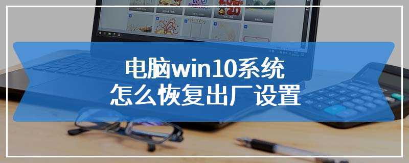 电脑win10系统怎么恢复出厂设置