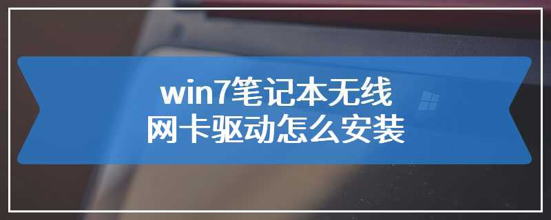 win7笔记本无线网卡驱动怎么安装