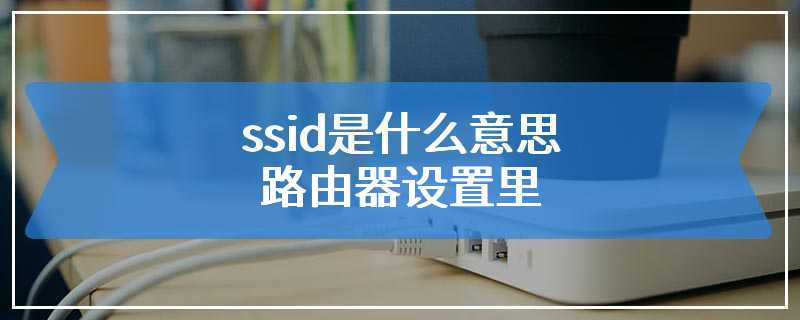 ssid是什么意思路由器设置里