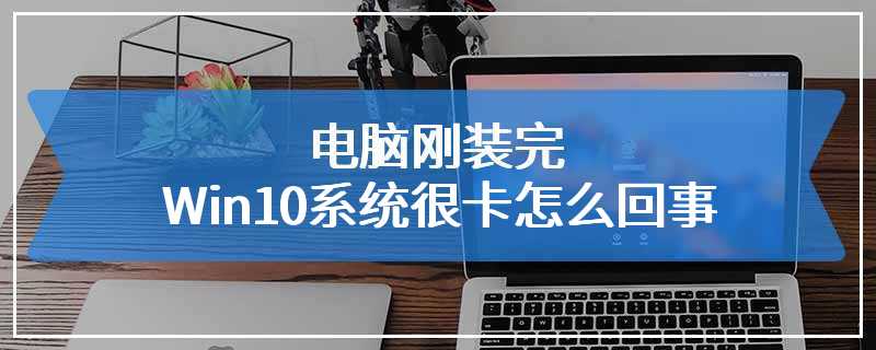 电脑刚装完Win10系统很卡怎么回事