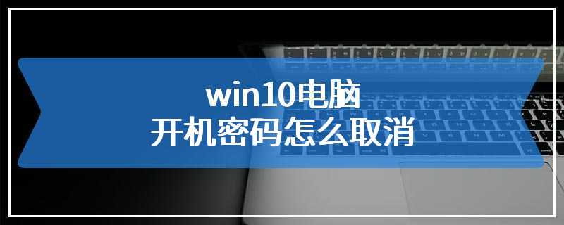 win10电脑开机密码怎么取消