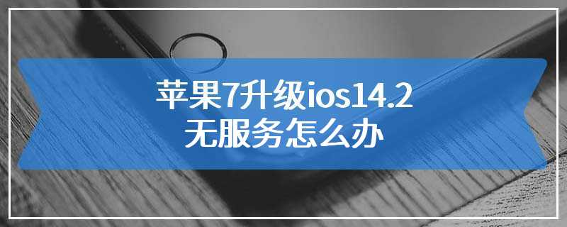 苹果7升级ios14.2无服务怎么办