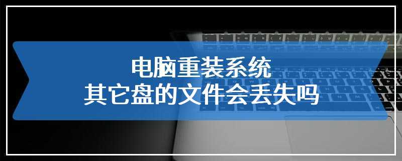 电脑重装系统其它盘的文件会丢失吗