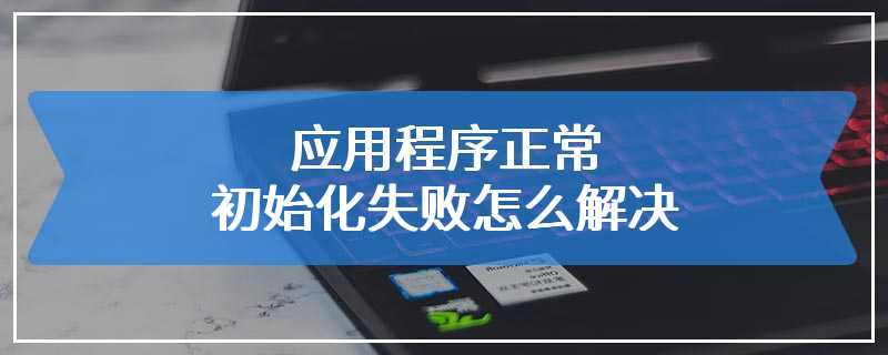 应用程序正常初始化失败怎么解决