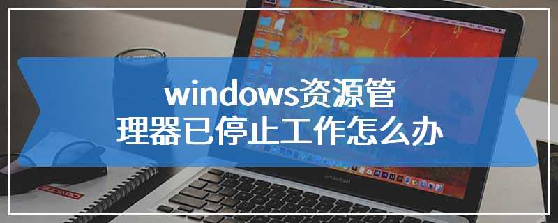 windows资源管理器已停止工作怎么办