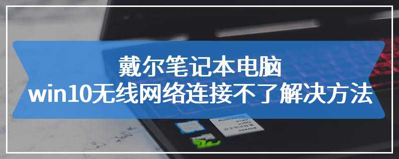 戴尔笔记本电脑win10无线网络连接不了解决方法