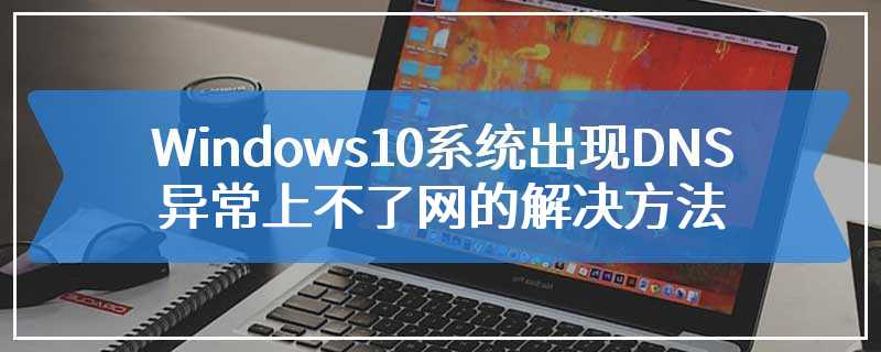 Windows10系统出现DNS异常上不了网的解决方法