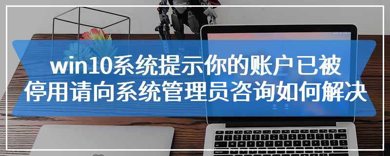 win10系统提示你的账户已被停用请向系统管理员咨询如何解决