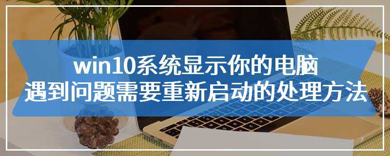 win10系统显示你的电脑遇到问题需要重新启动的处理方法