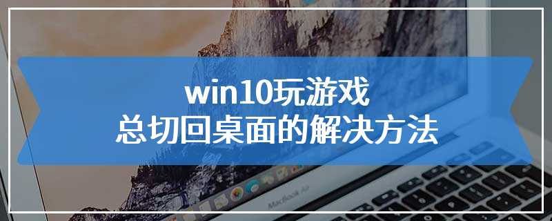 win10玩游戏总切回桌面的解决方法