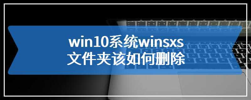 win10系统winsxs文件夹该如何删除