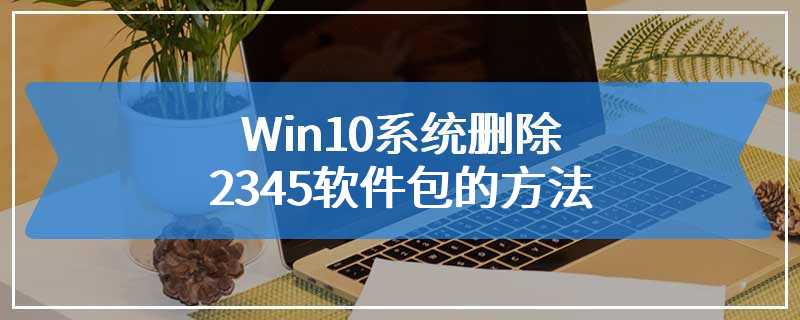 Win10系统删除2345软件包的方法