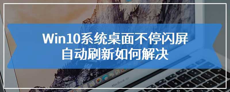 Win10系统桌面不停闪屏自动刷新如何解决