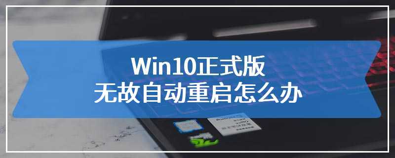 Win10正式版无故自动重启怎么办