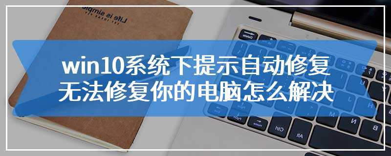 win10系统下提示自动修复无法修复你的电脑怎么解决