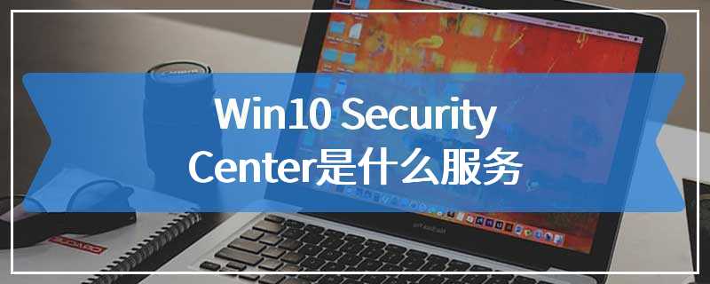 Win10 Security Center是什么服务