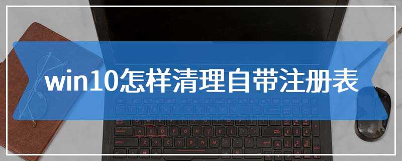 win10怎样清理自带注册表