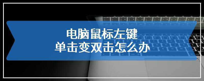 电脑鼠标左键单击变双击怎么办