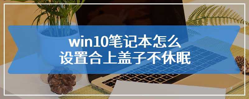 win10笔记本怎么设置合上盖子不休眠