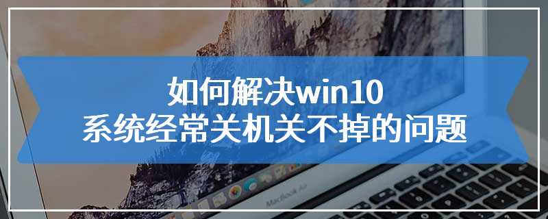 如何解决win10系统经常关机关不掉的问题