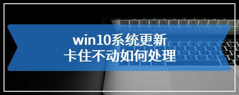 win10系统更新卡住不动如何处理