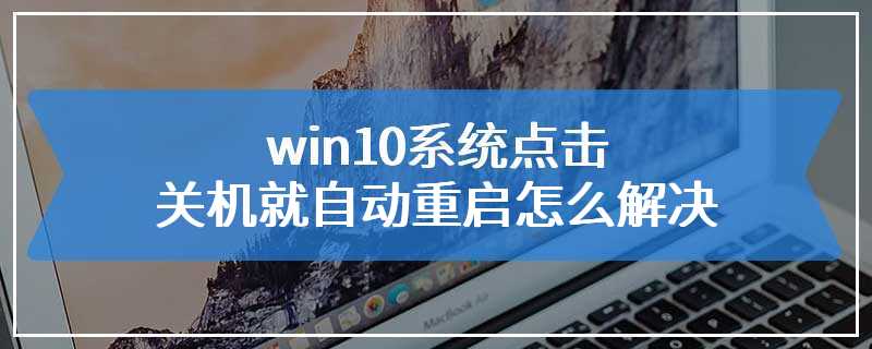 win10系统点击关机就自动重启怎么解决