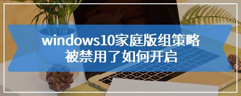 windows10家庭版组策略被禁用了如何开启