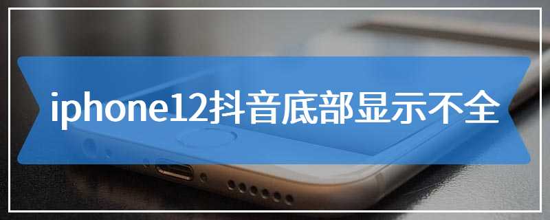 iphone12抖音底部显示不全