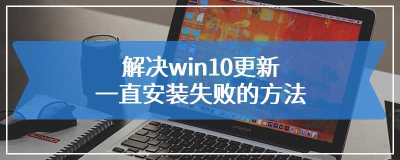 解决win10更新一直安装失败的方法