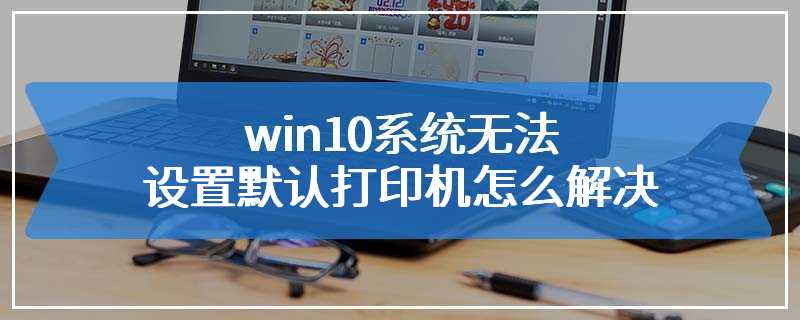 win10系统无法设置默认打印机怎么解决