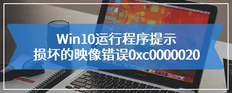 Win10运行程序提示损坏的映像错误0xc0000020