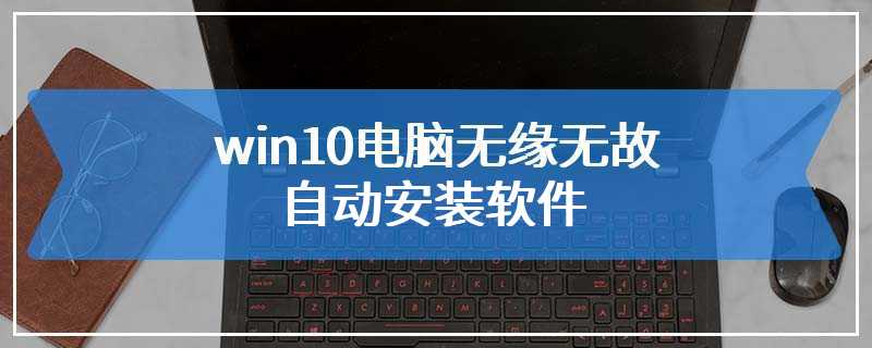 win10电脑无缘无故自动安装软件