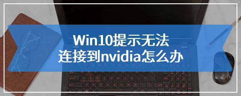 Win10提示无法连接到nvidia怎么办