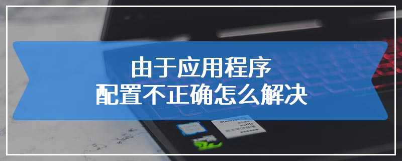 由于应用程序配置不正确怎么解决