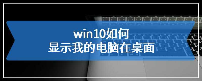 win10如何显示我的电脑在桌面