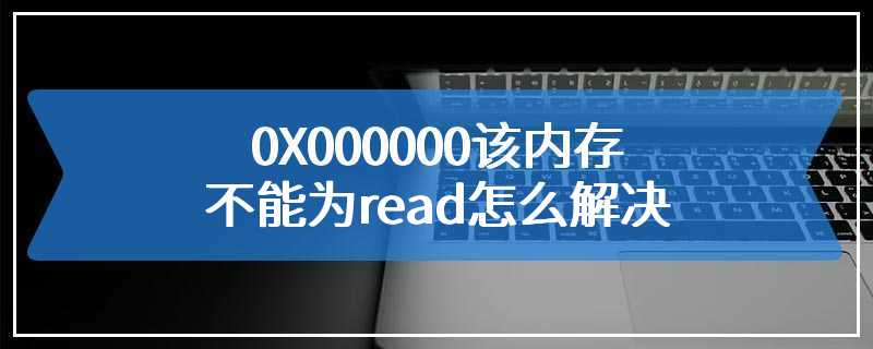 0X000000该内存不能为read怎么解决