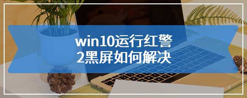 win10运行红警2黑屏如何解决