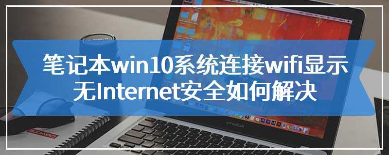 笔记本win10系统连接wifi显示无Internet安全如何解决