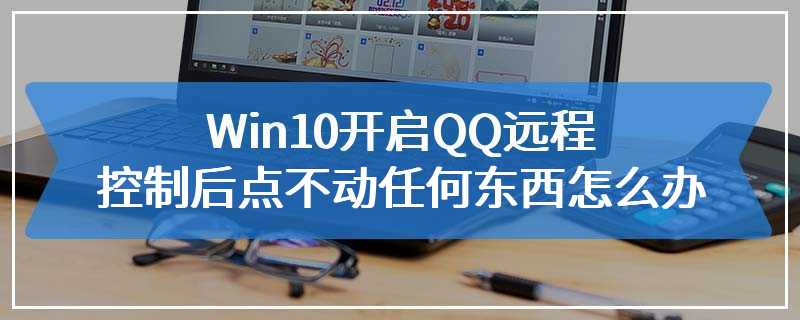 Win10开启QQ远程控制后点不动任何东西怎么办