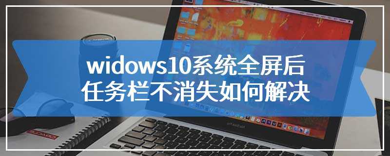 widows10系统全屏后任务栏不消失如何解决